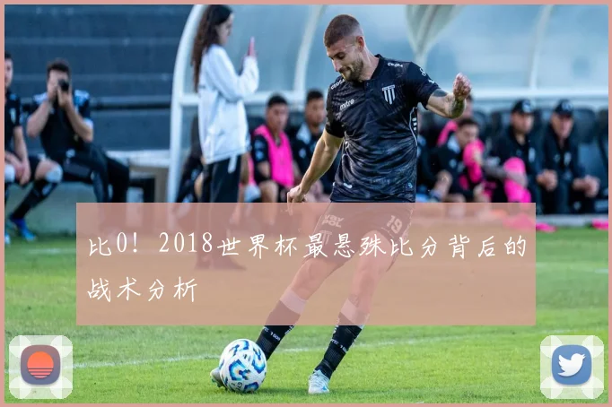 比0！2018世界杯最悬殊比分背后的战术分析