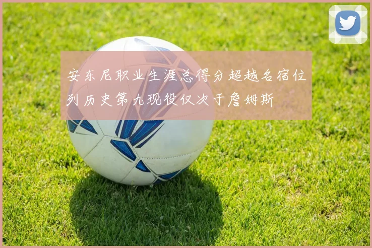 安东尼职业生涯总得分超越名宿位列历史第九现役仅次于詹姆斯