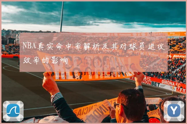 NBA真实命中率解析及其对球员进攻效率的影响