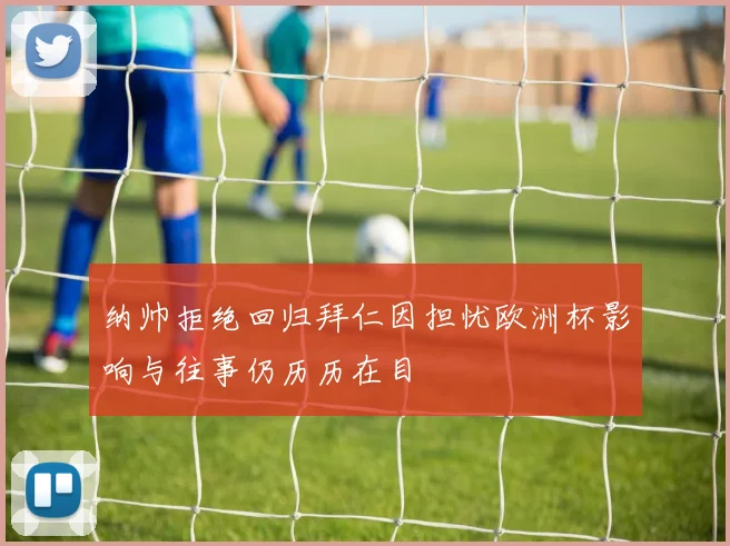 纳帅拒绝回归拜仁因担忧欧洲杯影响与往事仍历历在目