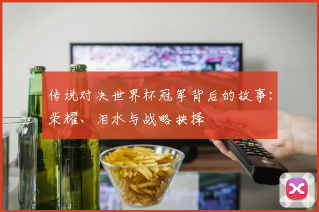 传说对决世界杯冠军背后的故事：荣耀、泪水与战略抉择