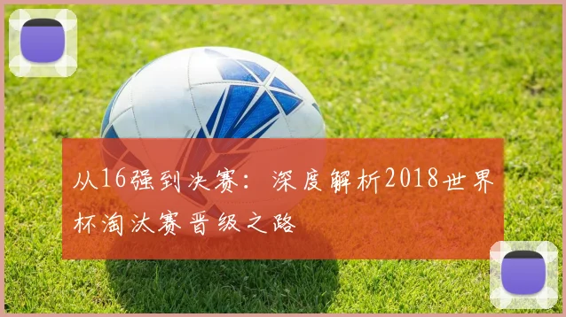 从16强到决赛：深度解析2018世界杯淘汰赛晋级之路