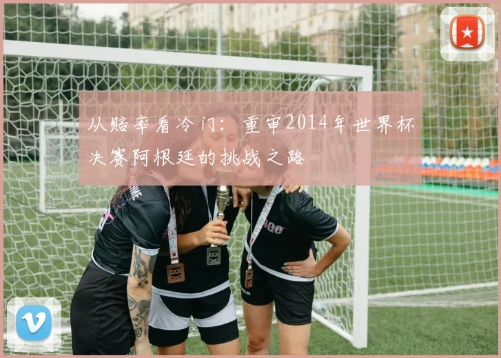 从赔率看冷门：重审2014年世界杯决赛阿根廷的挑战之路