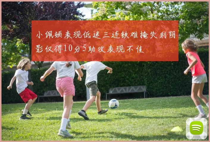 小佩顿表现低迷三连铁难掩失利阴影仅得10分5助攻表现不佳