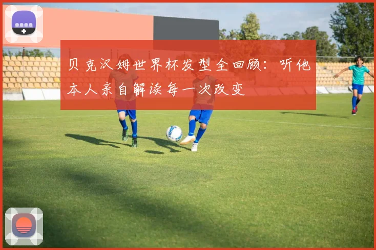 贝克汉姆世界杯发型全回顾：听他本人亲自解读每一次改变