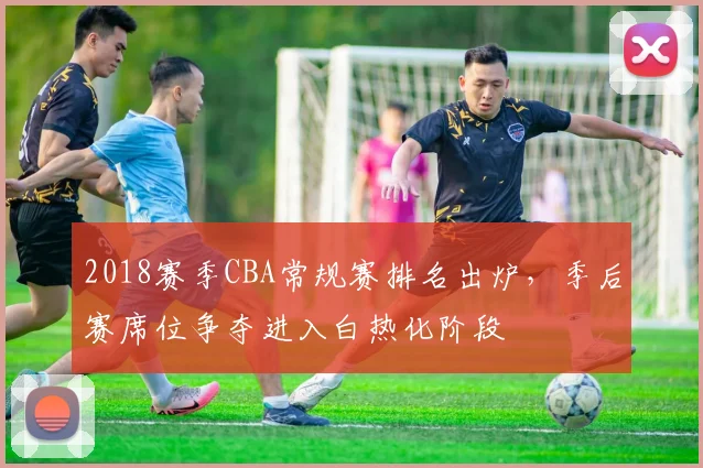 2018赛季CBA常规赛排名出炉，季后赛席位争夺进入白热化阶段